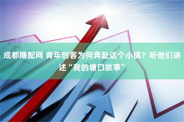 成都赚配网 青年创客为何奔赴这个小镇？听他们讲述“我的塘口故事”