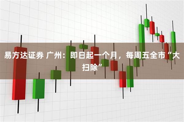 易方达证券 广州:即日起一个月,每周五全市“大扫除”