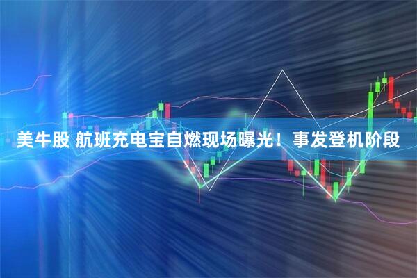 美牛股 航班充电宝自燃现场曝光！事发登机阶段