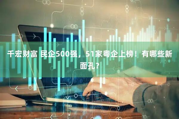 千宏财富 民企500强,51家粤企上榜!有哪些新面孔?