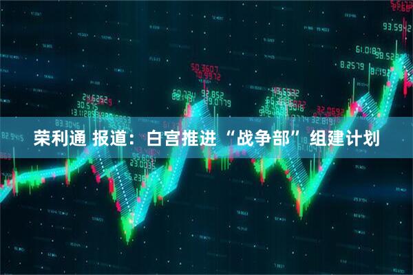 荣利通 报道：白宫推进 “战争部” 组建计划