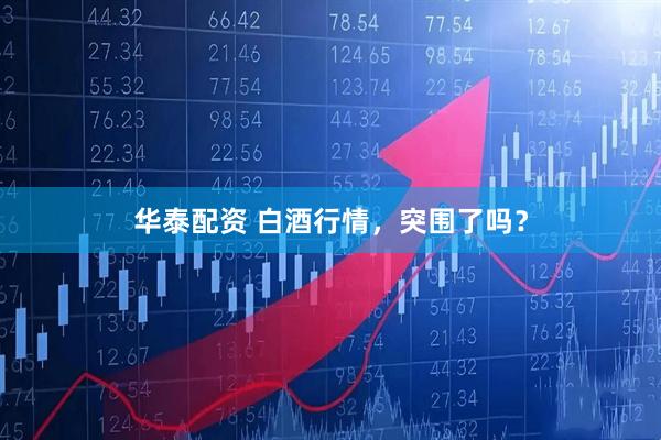 华泰配资 白酒行情，突围了吗？