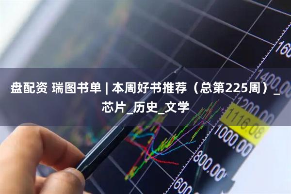 盘配资 瑞图书单 | 本周好书推荐(总第225周)_芯片_历史_文学