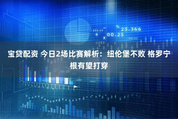 宝贷配资 今日2场比赛解析：纽伦堡不败 格罗宁根有望打穿