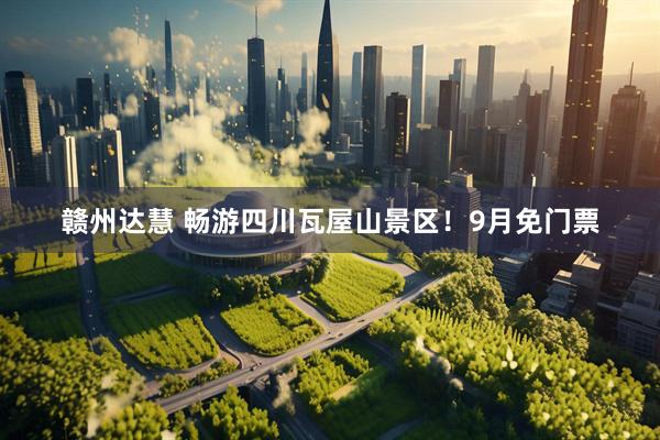 赣州达慧 畅游四川瓦屋山景区！9月免门票