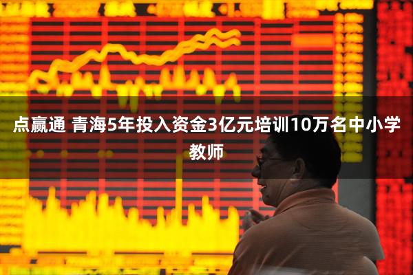 点赢通 青海5年投入资金3亿元培训10万名中小学教师