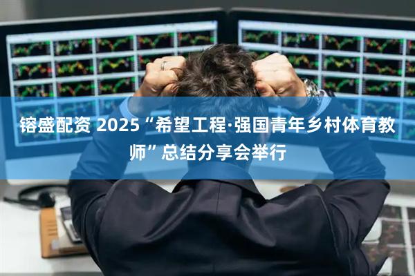 镕盛配资 2025“希望工程·强国青年乡村体育教师”总结分享会举行