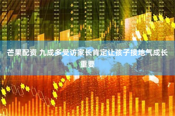 芒果配资 九成多受访家长肯定让孩子接地气成长重要