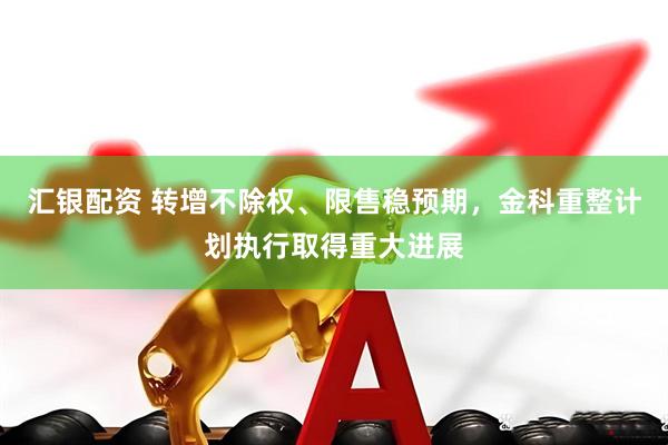 汇银配资 转增不除权、限售稳预期，金科重整计划执行取得重大进展
