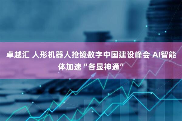卓越汇 人形机器人抢镜数字中国建设峰会 AI智能体加速“各显神通”
