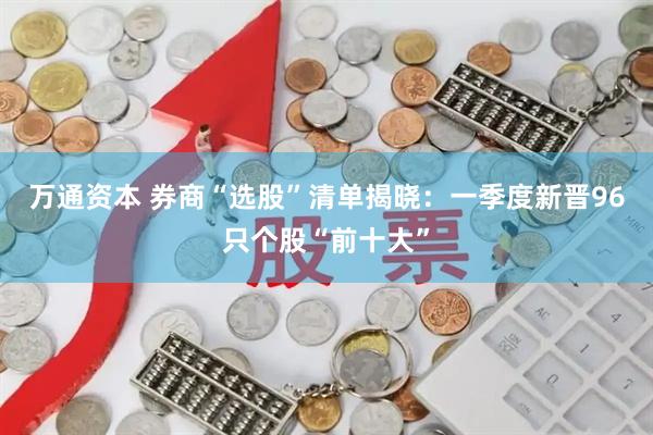 万通资本 券商“选股”清单揭晓：一季度新晋96只个股“前十大”