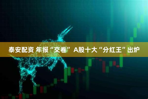 泰安配资 年报“交卷” A股十大“分红王”出炉
