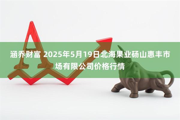 涵乔财富 2025年5月19日北海果业砀山惠丰市场有限公司价格行情
