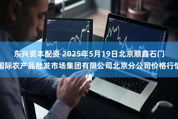 东兴资本配资 2025年5月19日北京顺鑫石门国际农产品批发市场集团有限公司北京分公司价格行情