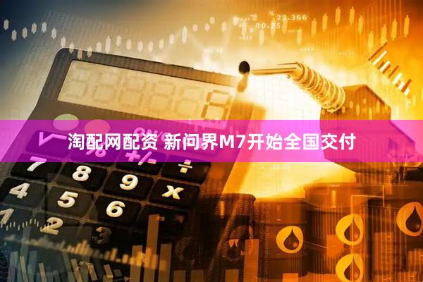 淘配网配资 新问界M7开始全国交付