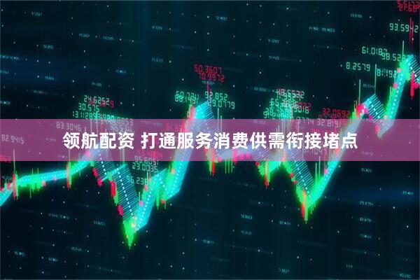 领航配资 打通服务消费供需衔接堵点