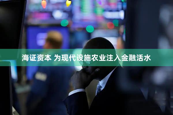 海证资本 为现代设施农业注入金融活水