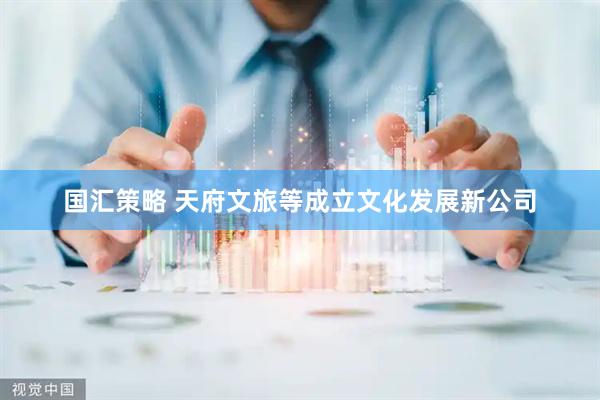国汇策略 天府文旅等成立文化发展新公司